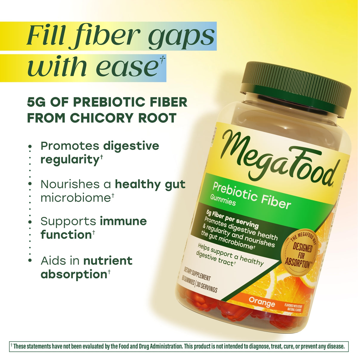 Fill fiber gaps with ease. 5g of prebiotic fiber from chicory root. Promotes digestive regularity. Nourishes a healthy gut microbiome. Supports immune function. Aids in nutrient absorption.