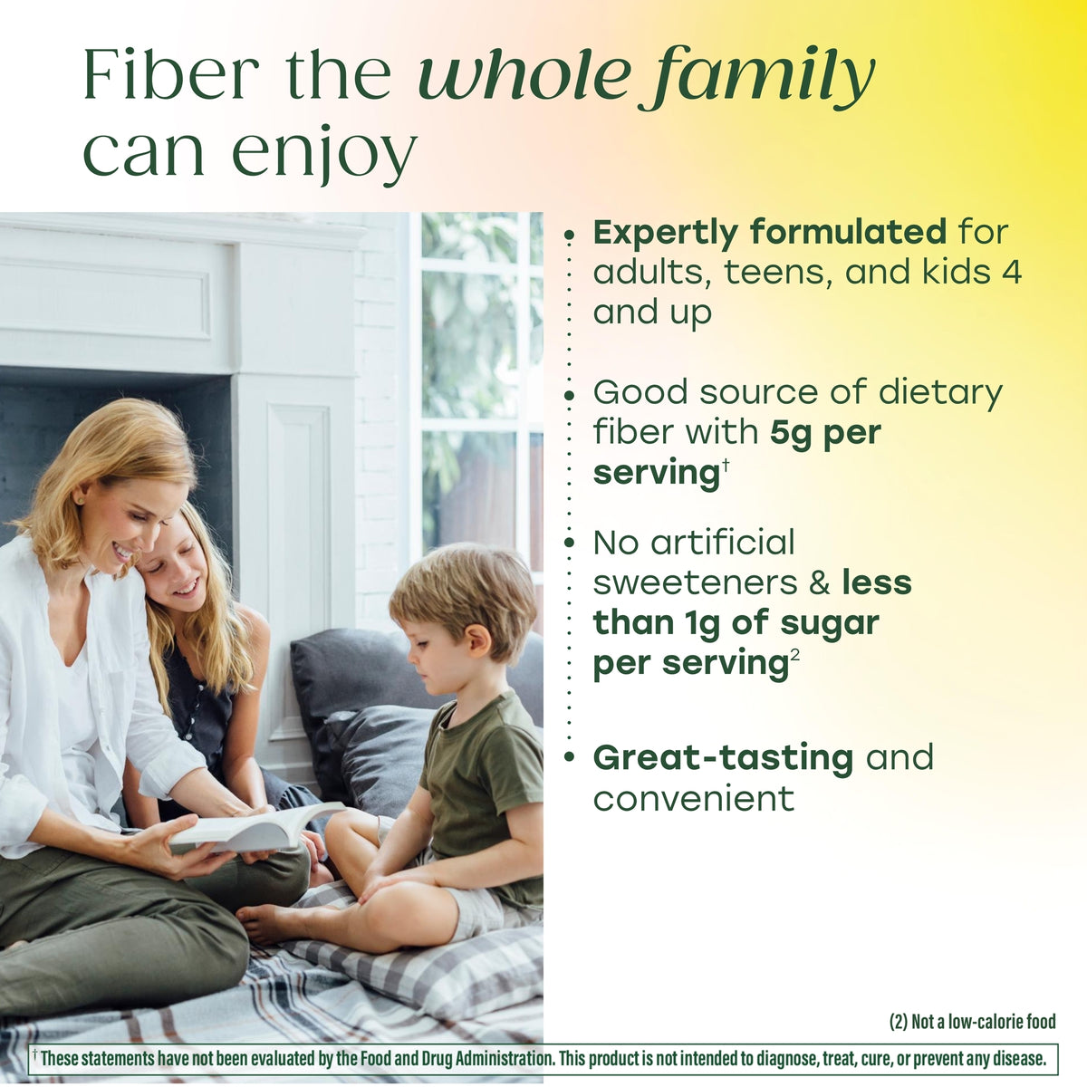 Fiber the whole family can enjoy. Expertly formulated for adults, teens, and kids 4 and up.