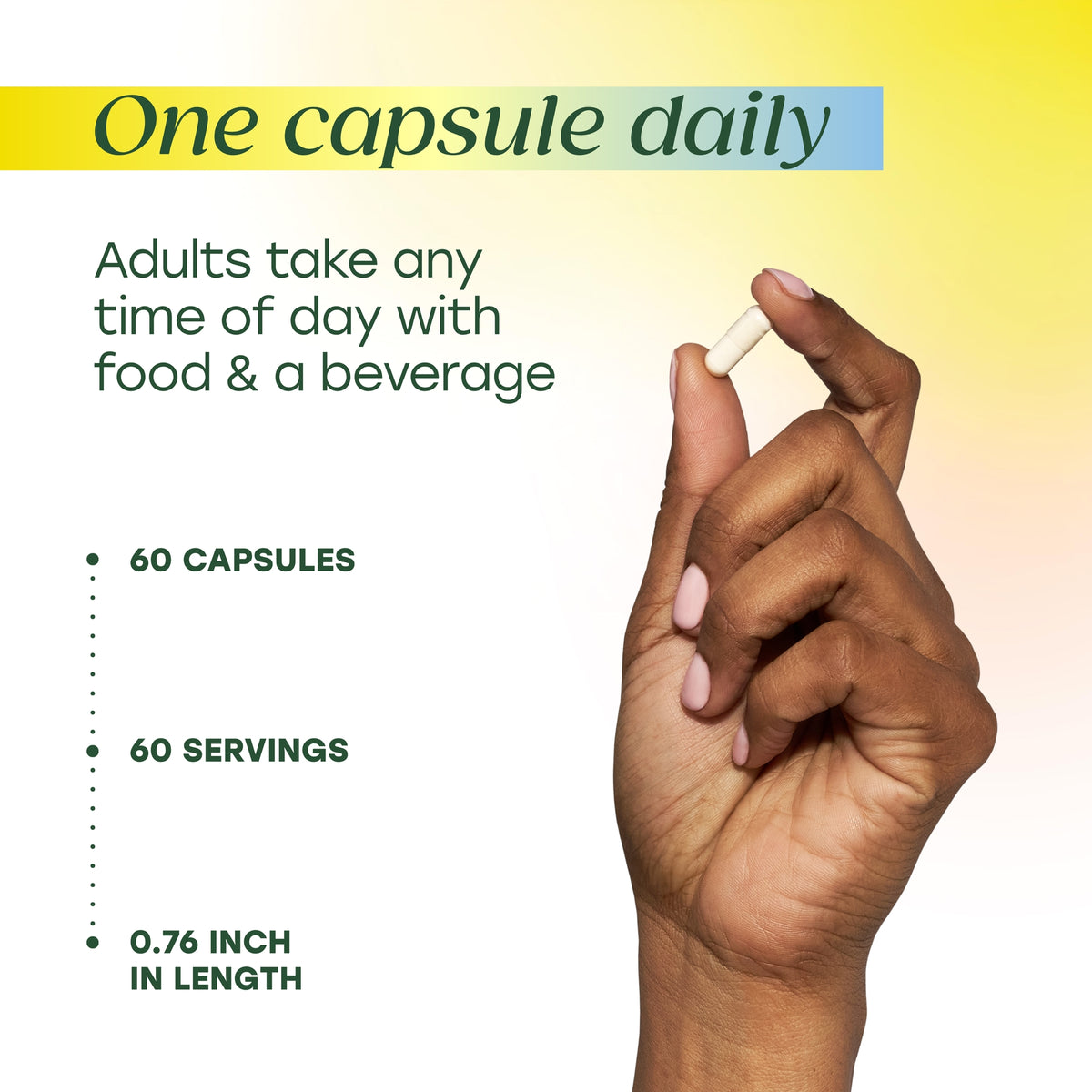 One capsule daily. 60 capsules, 60 servings, 0.76in in length